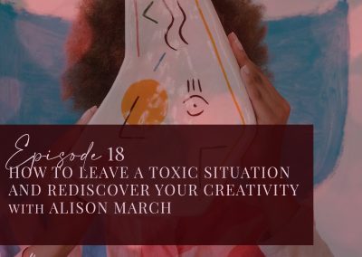 Episode 18: How to Leave a Toxic Situation and Rediscover your Creativity with Alison March