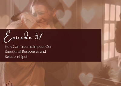 Episode 57:  How Can Trauma Impact Our Emotional Responses and Relationships?